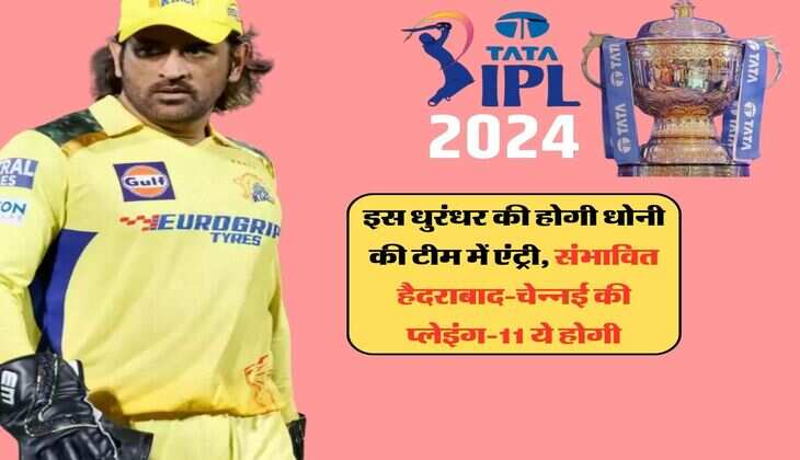 IPL 2024: इस धुरंधर की होगी धोनी की टीम में एंट्री, संभावित हैदराबाद-चेन्नई की प्लेइंग-11 ये होगी 