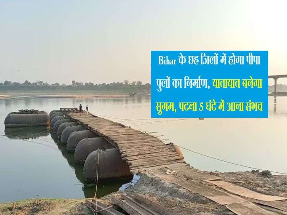 Bihar के छह जिलों में होगा पीपा पुलों का निर्माण, यातायात बनेगा सुगम, पटना 5 घंटे में आना संभव