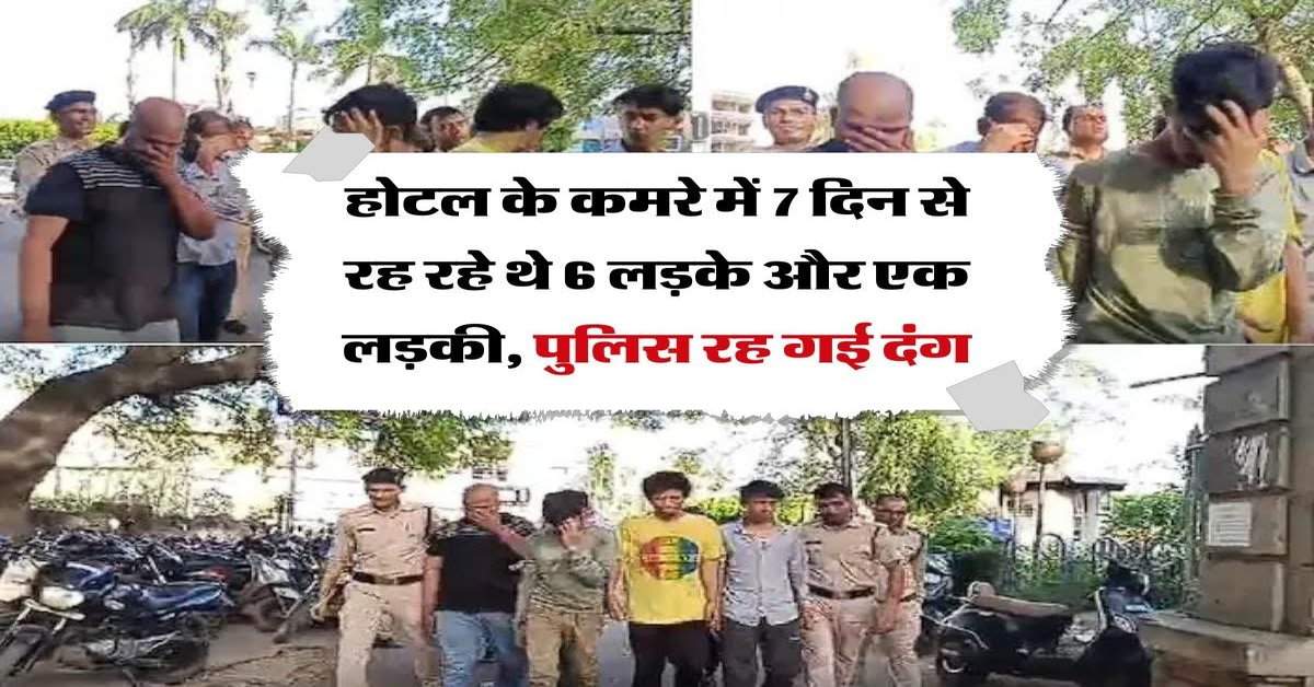 होटल के कमरे में 7 दिन से रह रहे थे 6 लड़के और एक लड़की, पुलिस देखकर रह गई दंग