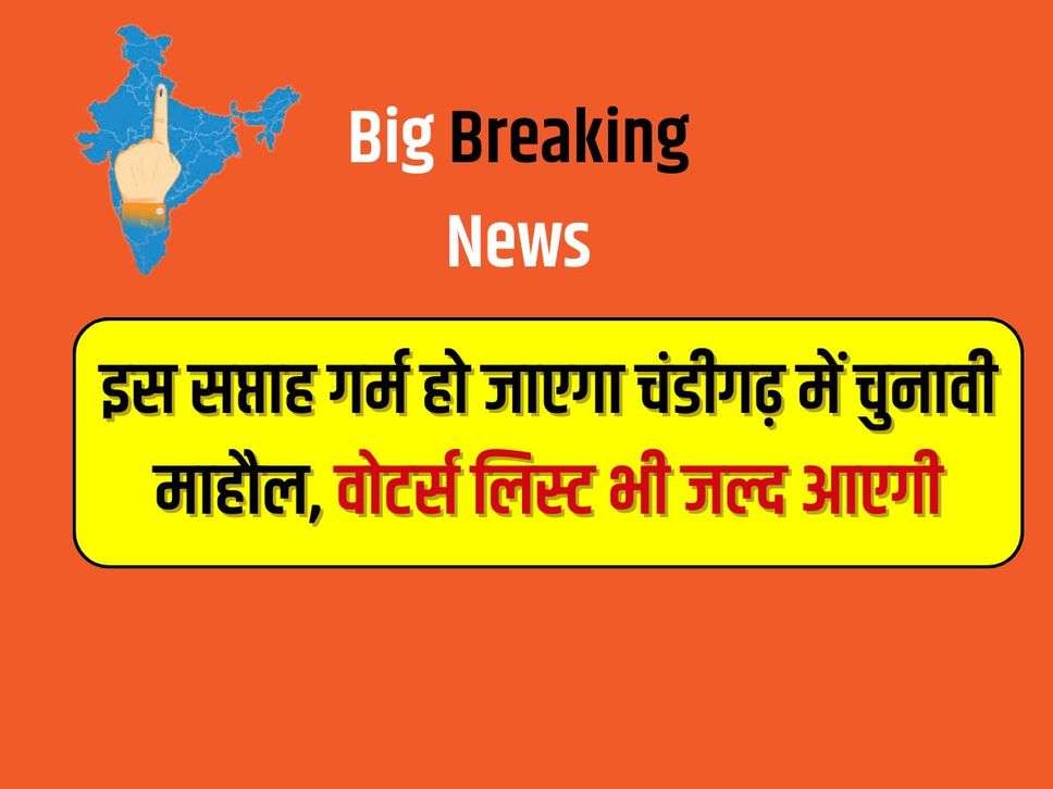 Haryana News : इस सप्ताह गर्म हो जाएगा चंडीगढ़ में चुनावी माहौल, वोटर्स लिस्ट भी जल्द आएगी