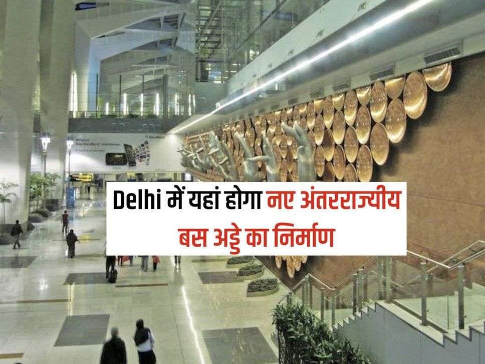 Delhi में यहां होगा नए अंतरराज्यीय बस अड्डे का निर्माण, सभी राज्यों के लिए चलेगी लग्जरी बसें​