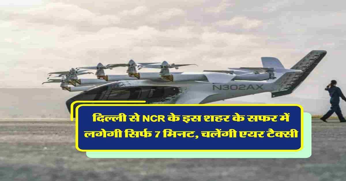 दिल्ली से NCR के इस शहर के सफर में  लगेगी सिर्फ 7 मिनट, चलेंगी एयर टैक्सी