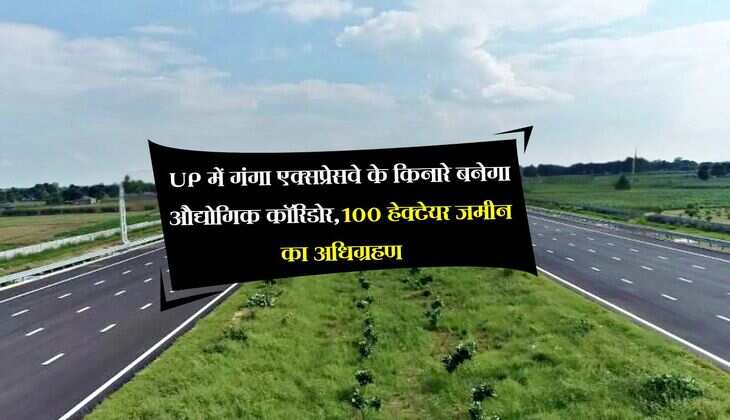 UP में गंगा एक्सप्रेसवे के किनारे बनेगा औद्योगिक कॉरिडोर,100 हेक्टेयर जमीन का अधिग्रहण