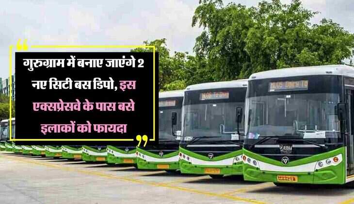 गुरुग्राम में बनाए जाएंगे 2 नए सिटी बस डिपो, द्वारका एक्सप्रेसवे के पास बसे इलाकों को फायदा