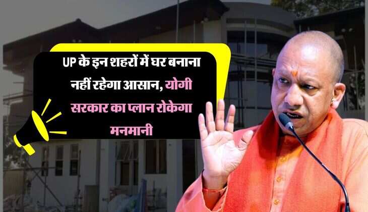 UP के इन शहरों में घर बनाना नहीं रहेगा आसान, योगी सरकार का प्लान रोकेगा मनमानी