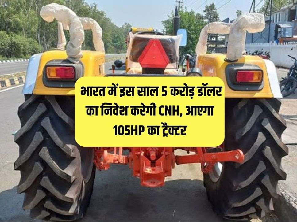 Business Investment : भारत में इस साल 5 करोड़ डॉलर का निवेश करेगी CNH, आएगा 105HP का ट्रैक्टर