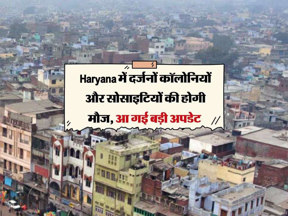 Haryana में दर्जनों कॉलोनियों और सोसाइटियों की होगी मौज, आ गई बड़ी अपडेट 