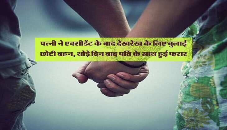 पत्नी ने एक्सीडेंट के बाद देखरेख के लिए बुलाई छोटी बहन, थोड़े दिन बाद पति के साथ हुई फरार