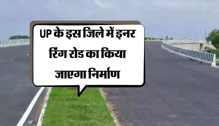 UP के इस जिले में इनर रिंग रोड का किया जाएगा निर्माण, शासन ने दी मंजूरी, नहीं लगेगा जाम
