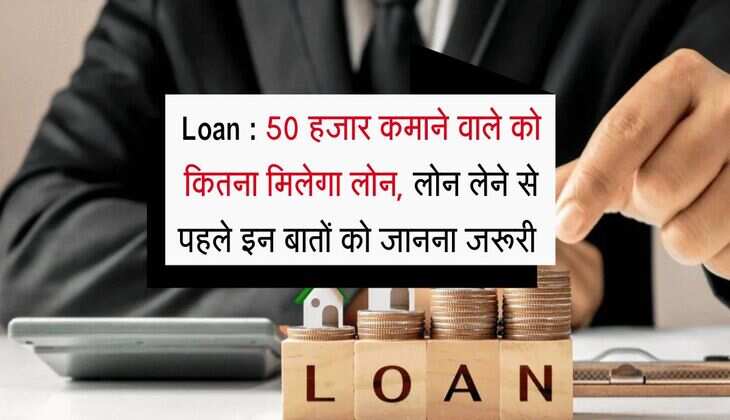 Loan : 50 हजार कमाने वाले को कितना मिलेगा लोन, लोन लेने से पहले इन बातों को जानना जरूरी 