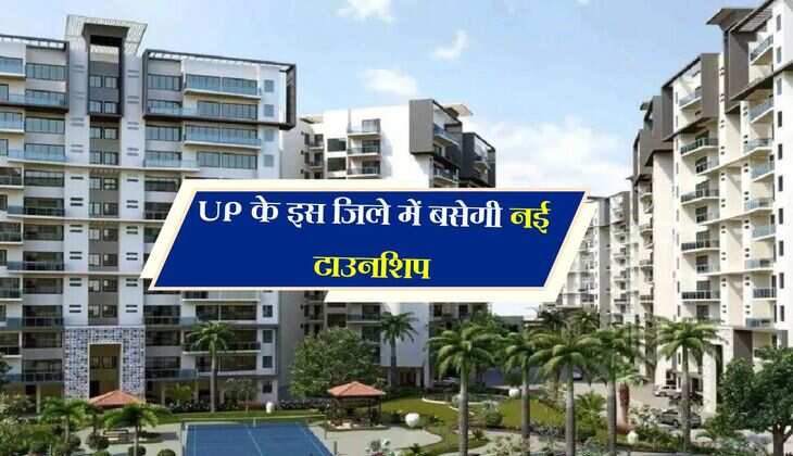 UP के इस जिले में बसेगी नई टाउनशिप, किसानों से होगा जमीन अधिग्रहण 