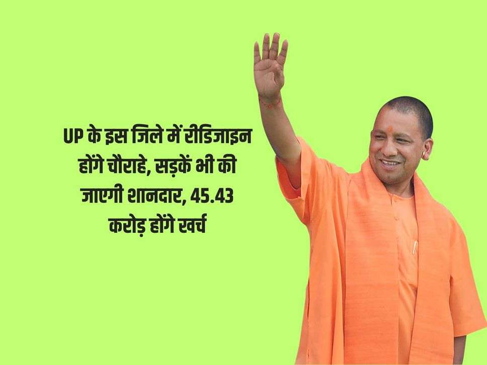 UP के इस जिले में रीडिजाइन होंगे चौराहे, सड़कें भी की जाएगी शानदार, 45.43 करोड़ होंगे खर्च