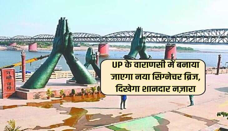 UP के वाराणसी में बनाया जाएगा नया सिग्नेचर ब्रिज, दिखेगा शानदार नज़ारा