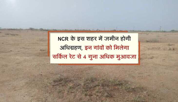 NCR के इस शहर में जमीन होगी अधिग्रहण, इन गांवों को मिलेगा सर्किल रेट से 4 गुना अधिक मुआवजा
