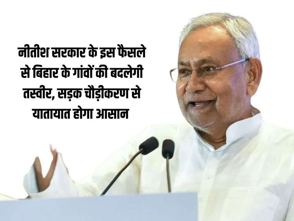 नीतीश सरकार के इस फैसले से बिहार के गांवों की बदलेगी तस्वीर, सड़क चौड़ीकरण से यातायात होगा आसान 