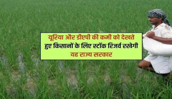 यूरिया और डीएपी की कमी को देखते हुए किसानों के लिए स्टॉक रिजर्व रखेगी यह राज्य सरकार
