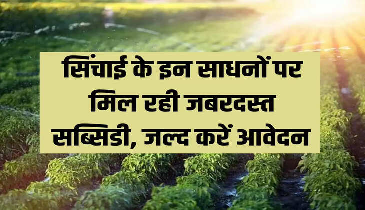 सिंचाई के इन साधनों पर मिल रही जबरदस्त सब्सिडी, जल्द करें आवेदन 