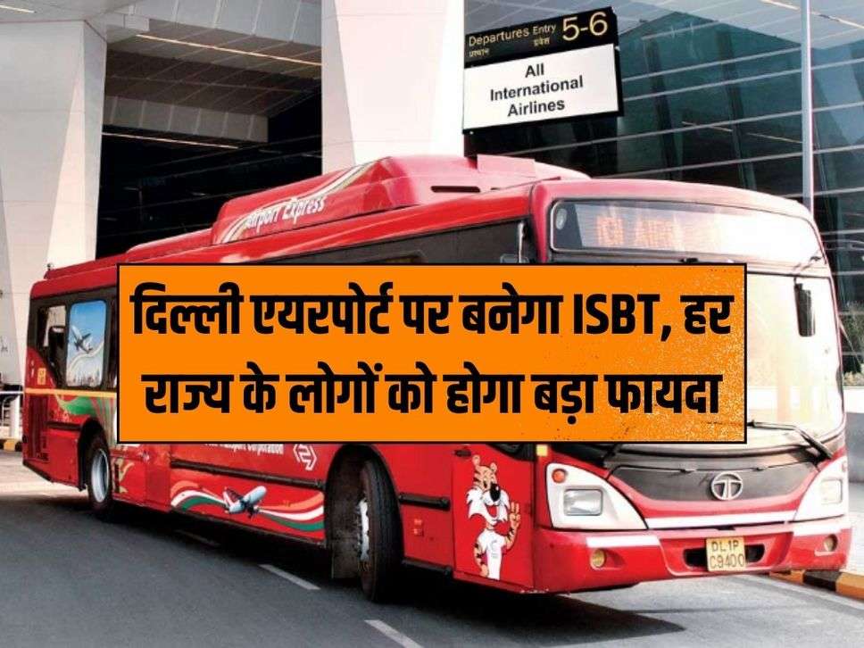 IGI: ISBT will be built at Delhi Airport, people of every state will benefit greatly