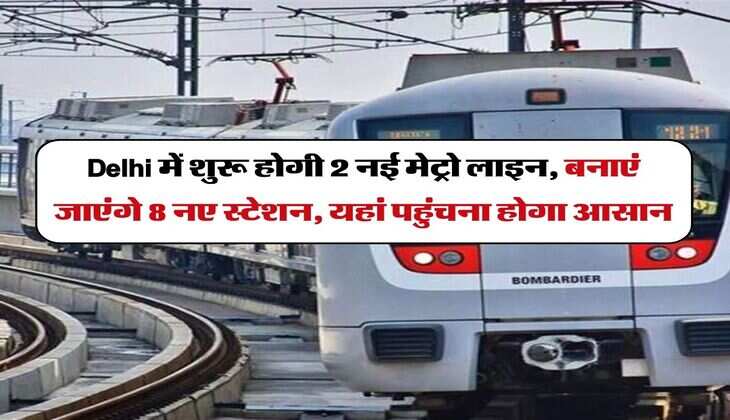 Delhi में शुरू होगी 2 नई मेट्रो लाइन, बनाएं जाएंगे 8 नए स्टेशन, यहां पहुंचना होगा आसान