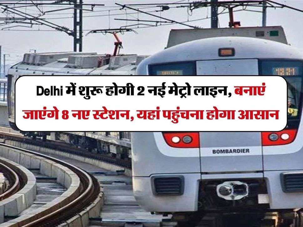 Delhi में शुरू होगी 2 नई मेट्रो लाइन, बनाएं जाएंगे 8 नए स्टेशन, यहां पहुंचना होगा आसान