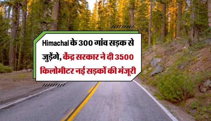 Himachal के 300 गांव सड़क से जुड़ेंगे, केंद्र सरकार ने दी 3500 किलोमीटर नई सड़कों की मंजूरी