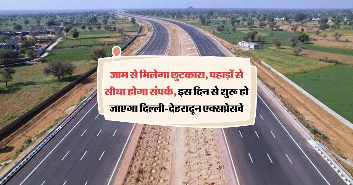 जाम से मिलेगा छुटकारा, पहाड़ों से सीधा होगा संपर्क, इस दिन से शुरू हो जाएगा दिल्ली-देहरादून एक्सप्रेसवे