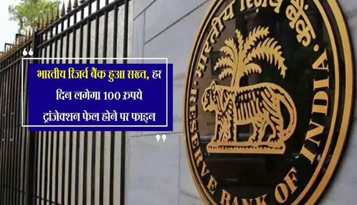 भारतीय रिजर्व बैंक हुआ सख्त, हर दिन लगेगा 100 रुपये ट्रांजेक्शन फेल होने पर फाइन