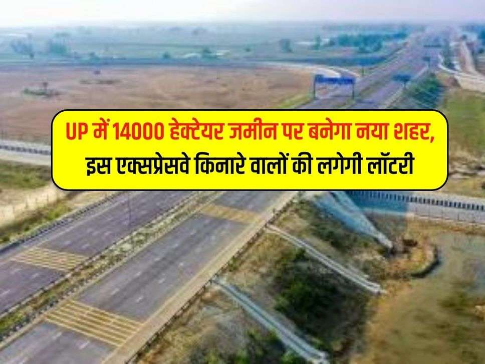 UP में 14000 हेक्टेयर जमीन पर बनेगा नया शहर, इस एक्सप्रेसवे किनारे वालों की लगेगी लॉटरी