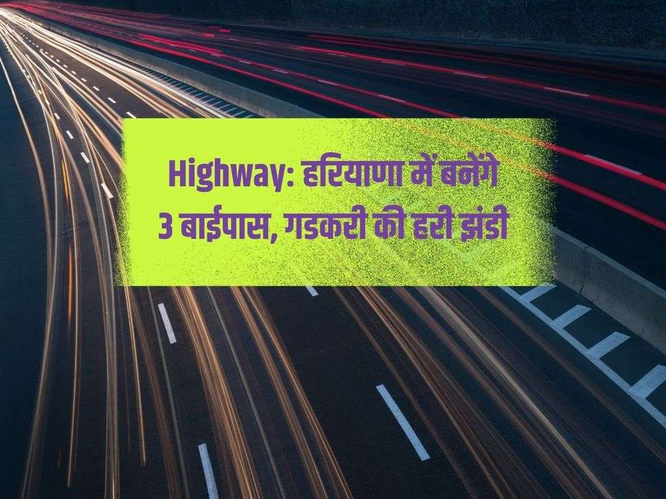 Highway: हरियाणा में बनेंगे 3 बाईपास, गडकरी की हरी झंडी