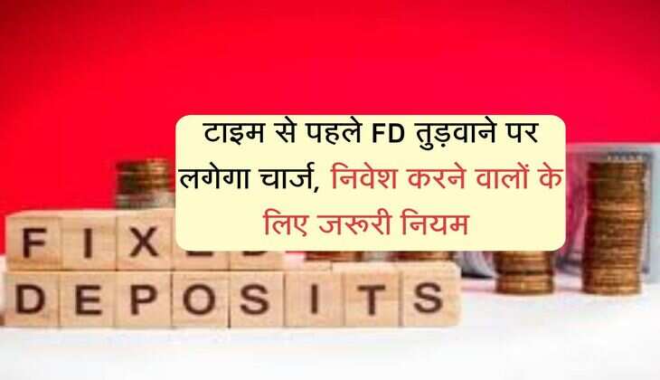 Fixed Deposit : टाइम से पहले FD तुड़वाने पर लगेगा चार्ज, निवेश करने वालों के लिए जरूरी नियम 