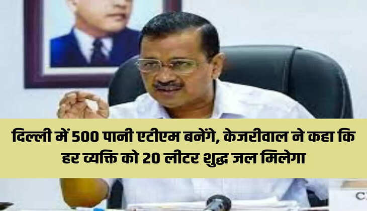 दिल्ली में 500 पानी एटीएम बनेंगे, केजरीवाल ने कहा कि हर व्यक्ति को 20 लीटर शुद्ध जल मिलेगा