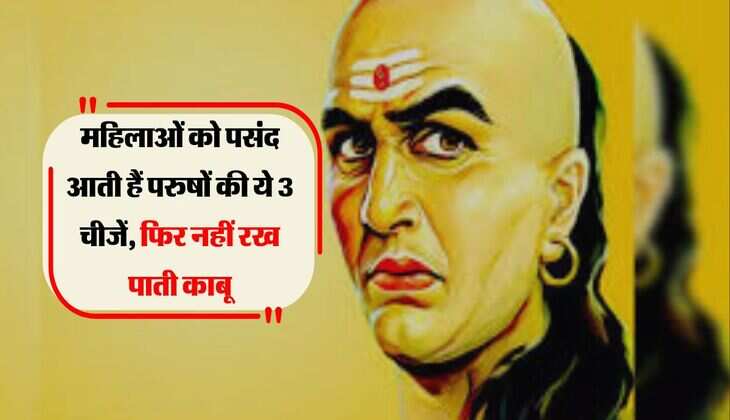 Chanakya Niti: पुरुषों की इन 3 चीजों पर मर मिटती है महिलायें, हो जाती है काबू से बाहर 