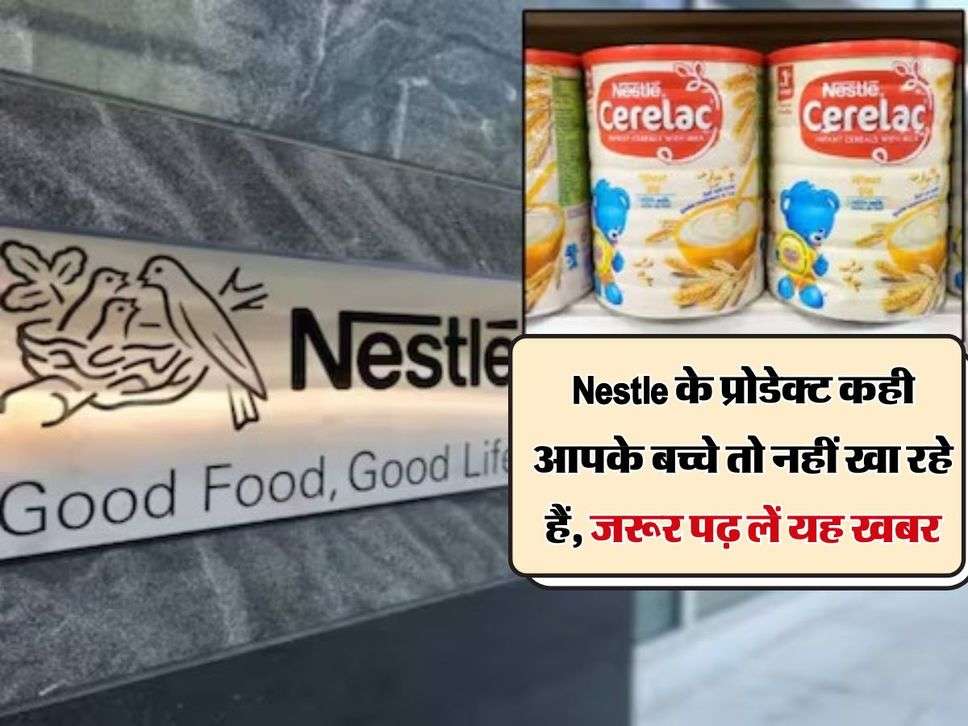 Nestle के प्रोडेक्ट कही आपके बच्चे तो नहीं खा रहे हैं, जरूर पढ़ लें यह खबर, भारत सरकार ने दिए जांच के निर्देश 
