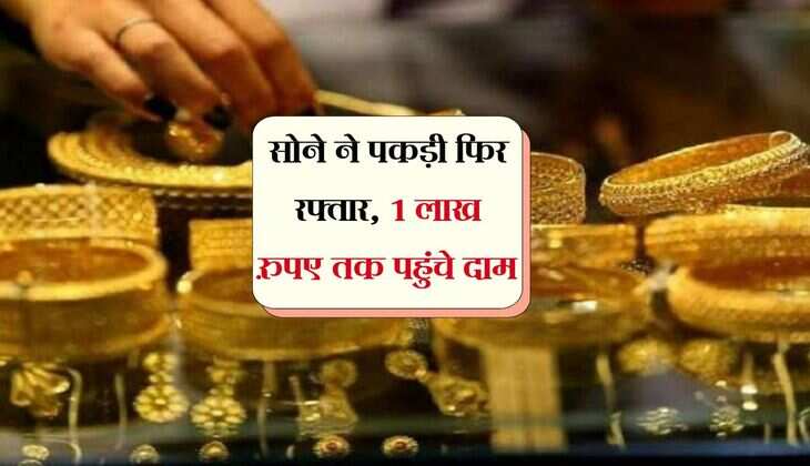 Gold Rate: सोने ने पकड़ी फिर रफ्तार, 1 लाख रुपए तक पहुंचे दाम 