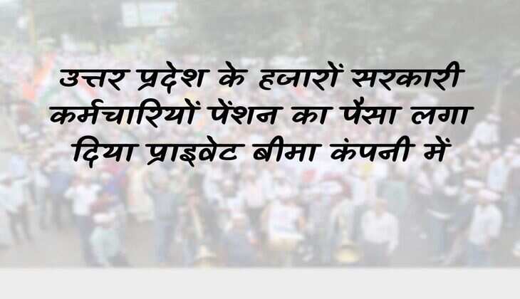 Thousands of government employees of Uttar Pradesh invested their pension money in private insurance company, now strict action will be taken