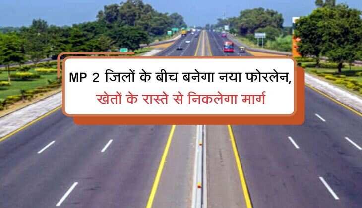MP 2 जिलों के बीच बनेगा नया फोरलेन, खेतों के रास्ते से निकलेगा मार्ग, कम समय में सफर होगा पूरा