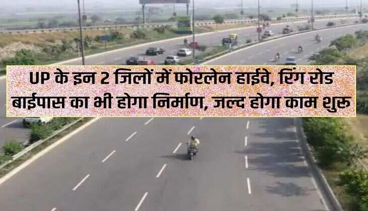 UP के इन 2 जिलों में फोरलेन हाईवे, रिंग रोड बाईपास का भी होगा निर्माण, जल्द होगा काम शुरू