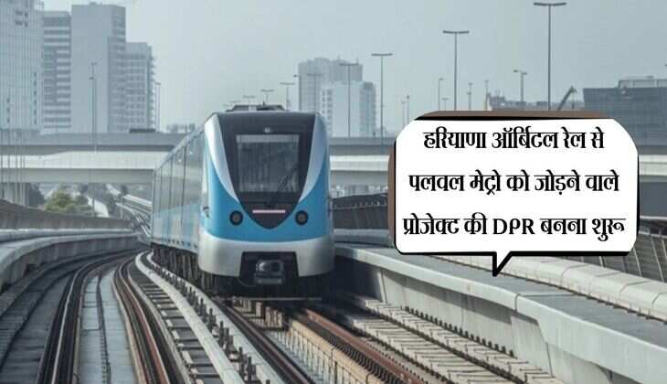 हरियाणा ऑर्बिटल रेल से पलवल मेट्रो को जोड़ने वाले प्रोजेक्ट की DPR बनना शुरू