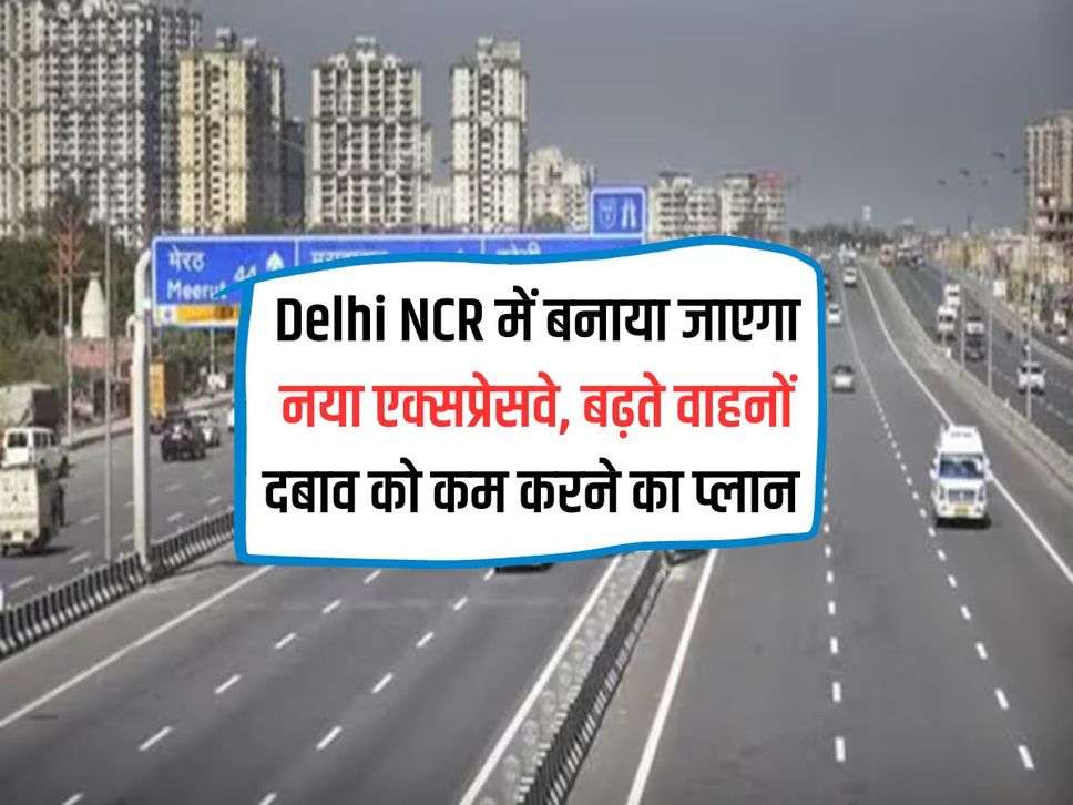 Delhi NCR में बनाया जाएगा नया एक्सप्रेसवे, बढ़ते वाहनों दबाव को कम करने का प्लान 