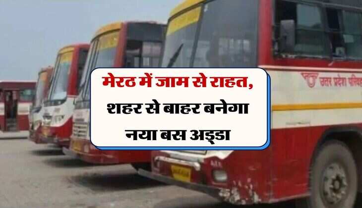 Meerut Breaking: शहर के बाहर शिफ्ट होंगे बस अड्डे, 4 गांवों की जमीन का अधिग्रहण पूरा