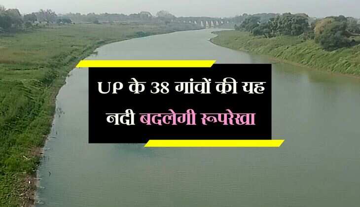 UP के 38 गांवों की यह नदी बदलेगी रूपरेखा, आस-पास के गांव को आर्थिक और कृषि के क्षेत्र में मिलेगी मजबूती