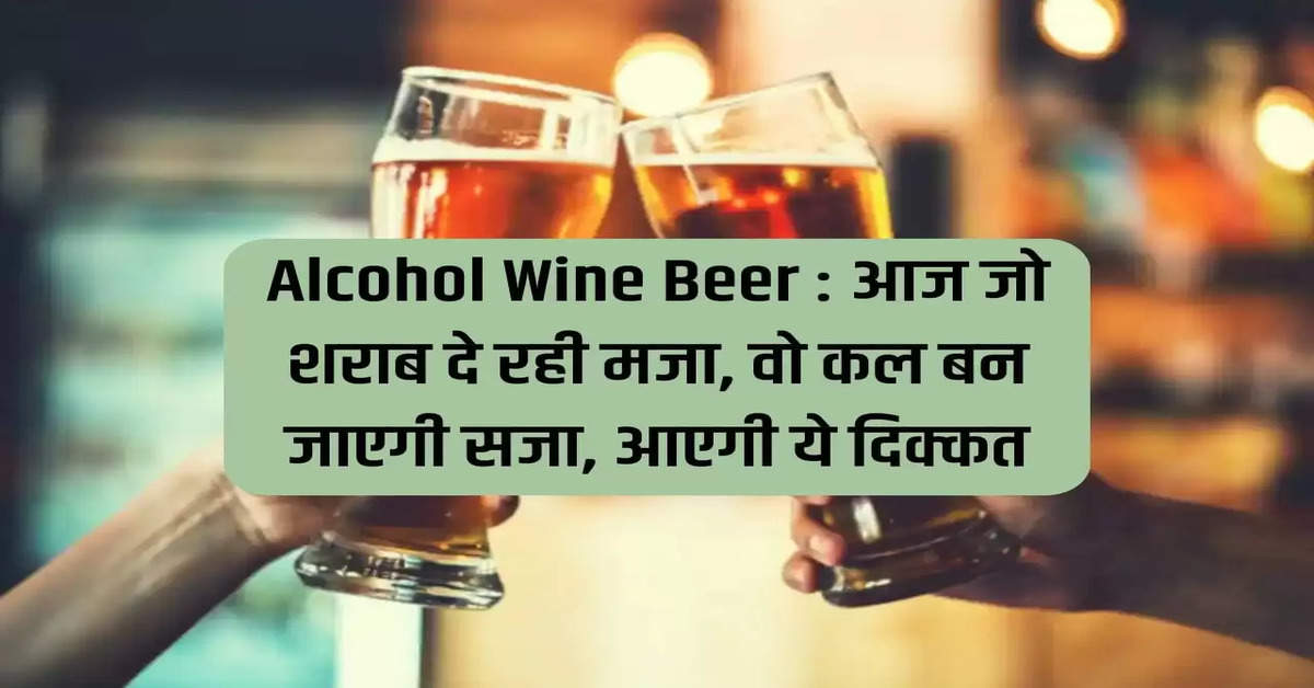 Alcohol Wine Beer: The alcohol which is giving pleasure today, will become punishment tomorrow, this problem will come