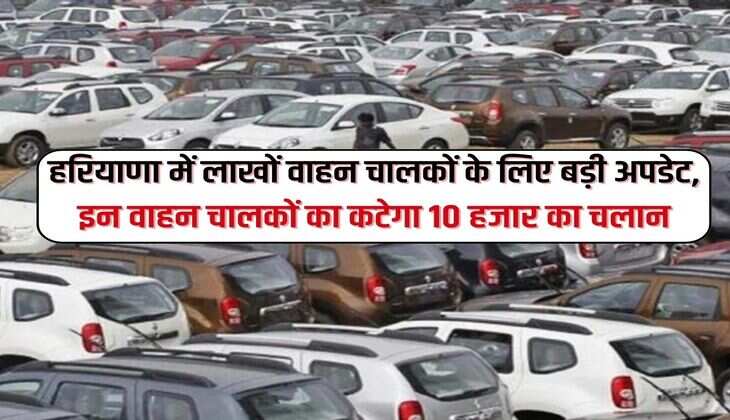 Haryana News : हरियाणा में लाखों वाहन चालकों के लिए बड़ी अपडेट, इन वाहन चालकों का कटेगा 10 हजार का चलान