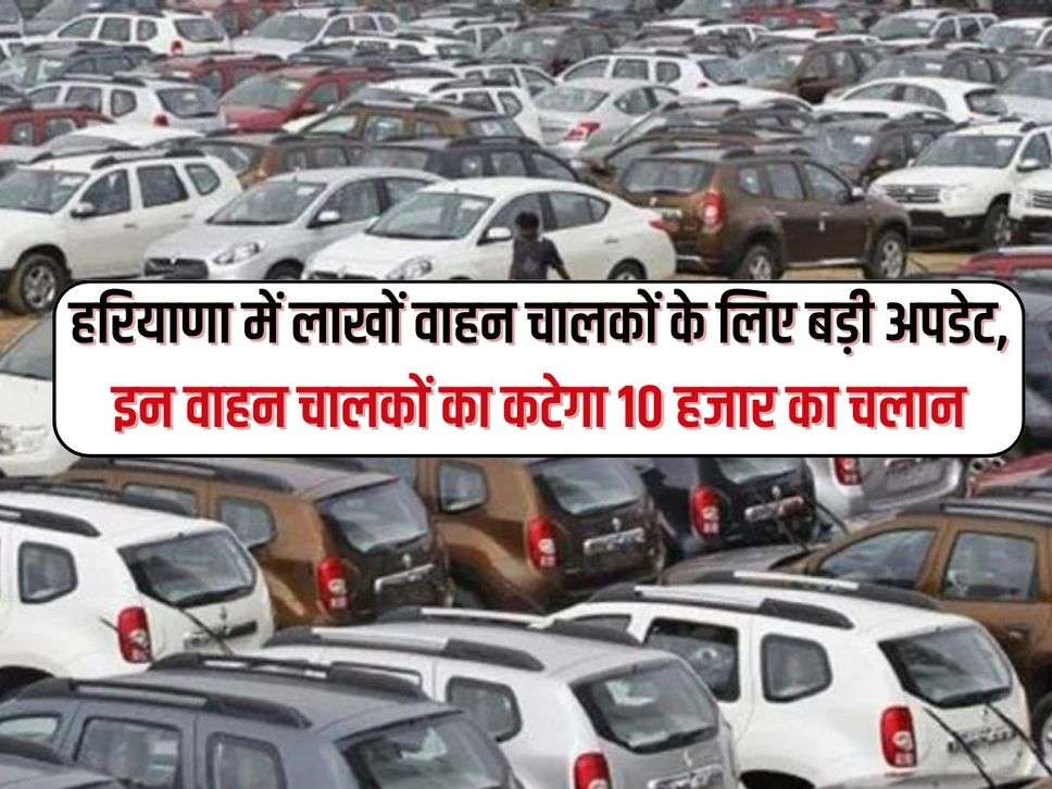 Haryana News : हरियाणा में लाखों वाहन चालकों के लिए बड़ी अपडेट, इन वाहन चालकों का कटेगा 10 हजार का चलान