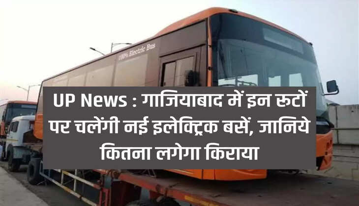 UP News: New electric buses will run on these routes in Ghaziabad, UP, know how much the fare will be