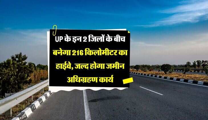 UP के इन 2 जिलों के बीच बनेगा 216 किलोमीटर का हाईवे, जल्द होगा जमीन अधिग्रहण कार्य