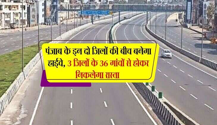 पंजाब के इन दो जिलों की बीच बनेगा हाईवे, 3 जिलों के 36 गांवों से होकर निकलेगा रास्ता 
