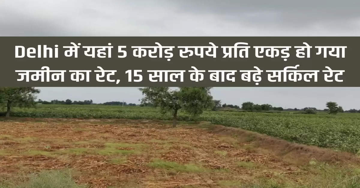 Land rate in Delhi becomes Rs 5 crore per acre, circle rate increased after 15 years