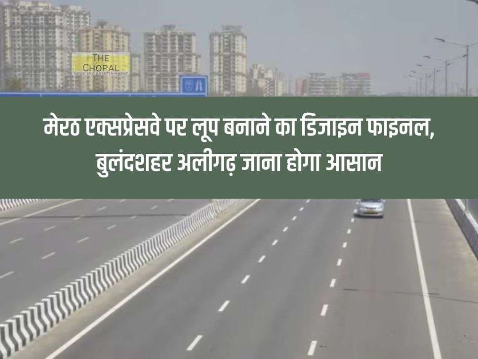 UP News: Design of loop on Meerut Expressway finalized, it will be easy to go to Bulandshahr Aligarh