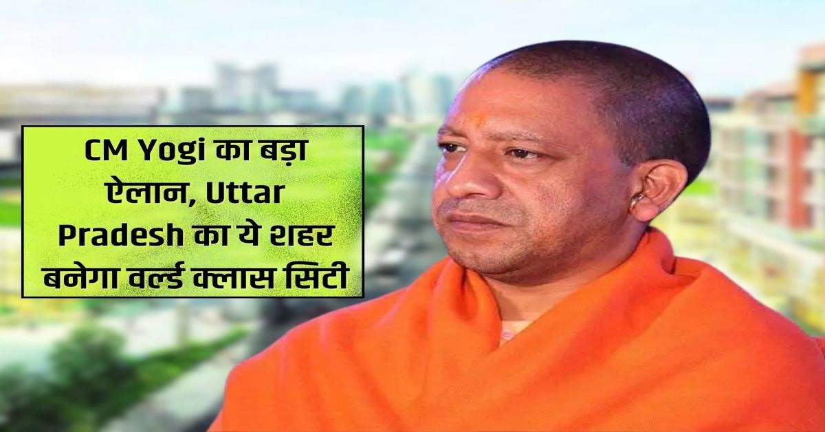 CM Yogi का बड़ा ऐलान, Uttar Pradesh का ये शहर बनेगा वर्ल्ड क्लास सिटी